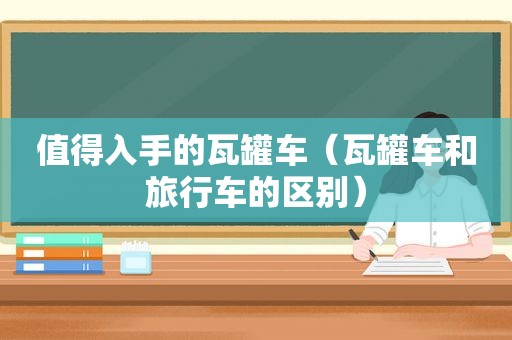 值得入手的瓦罐车（瓦罐车和旅行车的区别）