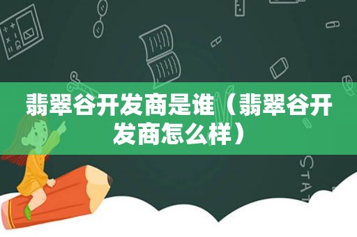 翡翠谷开发商是谁（翡翠谷开发商怎么样）