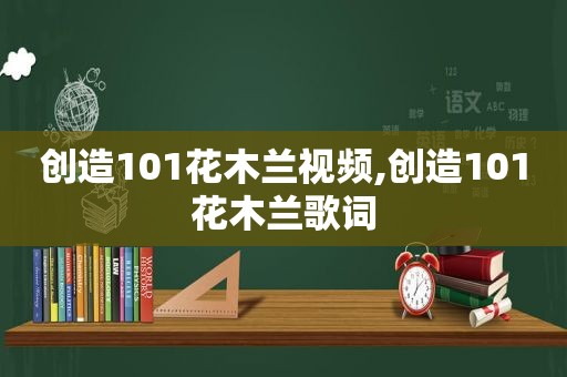 创造101花木兰视频,创造101花木兰歌词