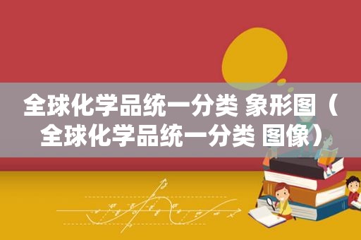 全球化学品统一分类 象形图（全球化学品统一分类 图像）