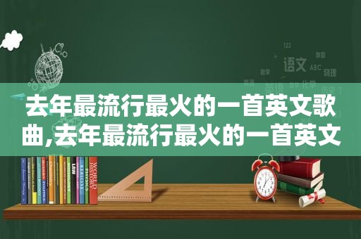 去年最流行最火的一首英文歌曲,去年最流行最火的一首英文歌叫什么