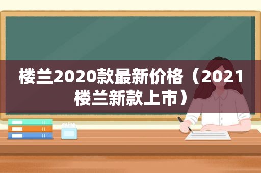 楼兰2020款最新价格（2021楼兰新款上市）