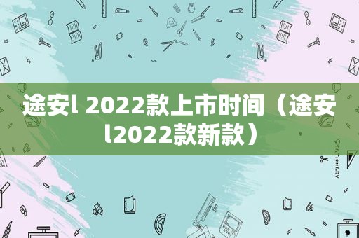 途安l 2022款上市时间（途安l2022款新款）