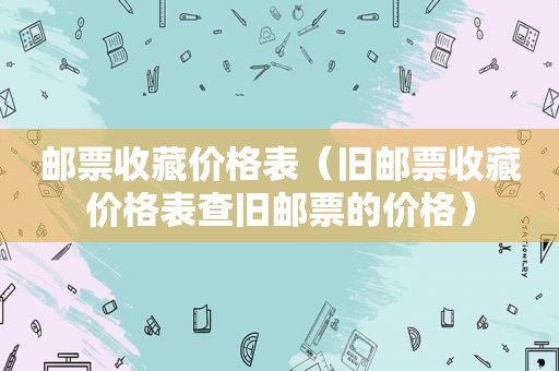 邮票收藏价格表（旧邮票收藏价格表查旧邮票的价格）