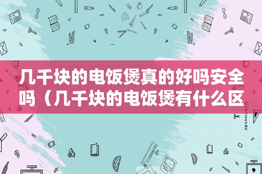 几千块的电饭煲真的好吗安全吗（几千块的电饭煲有什么区别）