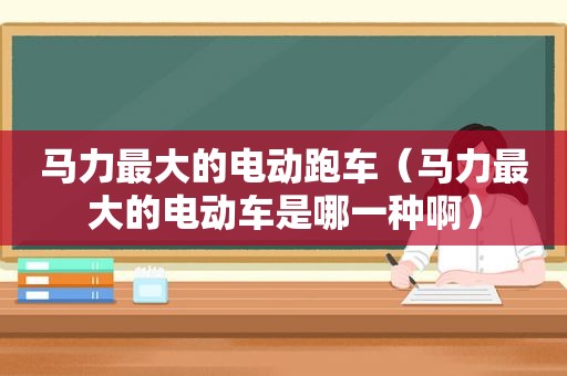 马力最大的电动跑车（马力最大的电动车是哪一种啊）