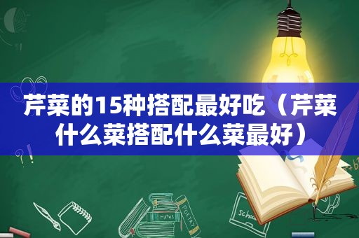 芹菜的15种搭配最好吃（芹菜什么菜搭配什么菜最好）
