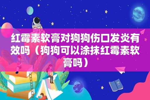 红霉素软膏对狗狗伤口发炎有效吗（狗狗可以涂抹红霉素软膏吗）