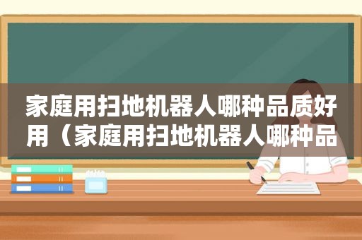 家庭用扫地机器人哪种品质好用（家庭用扫地机器人哪种品质好耐用）