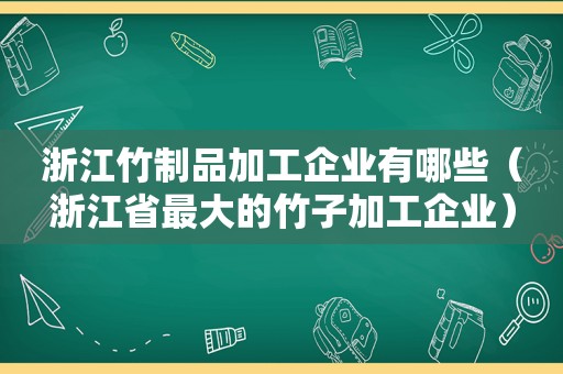 浙江竹制品加工企业有哪些（浙江省最大的竹子加工企业）