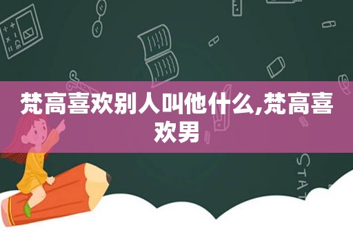 梵高喜欢别人叫他什么,梵高喜欢男