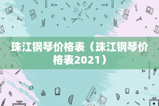 珠江钢琴价格表（珠江钢琴价格表2021）