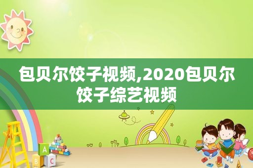 包贝尔饺子视频,2020包贝尔饺子综艺视频