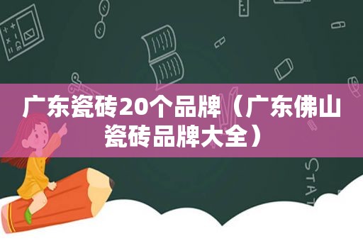 广东瓷砖20个品牌（广东佛山瓷砖品牌大全）