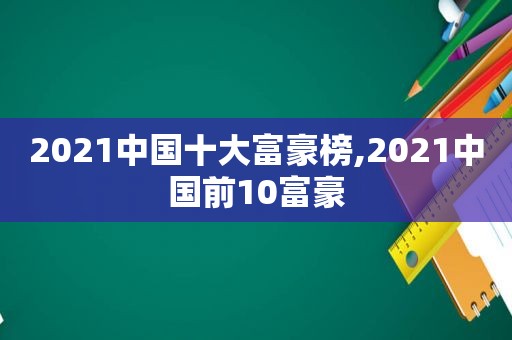 2021中国十大富豪榜,2021中国前10富豪