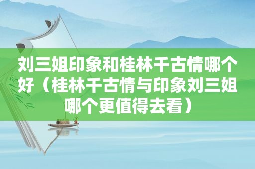 刘三姐印象和桂林千古情哪个好（桂林千古情与印象刘三姐哪个更值得去看）