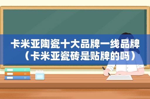 卡米亚陶瓷十大品牌一线品牌（卡米亚瓷砖是贴牌的吗）