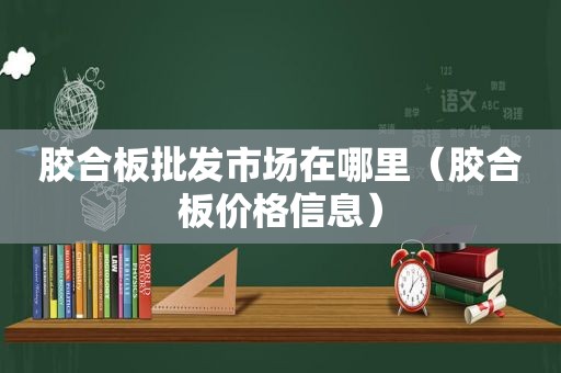 胶合板批发市场在哪里（胶合板价格信息）