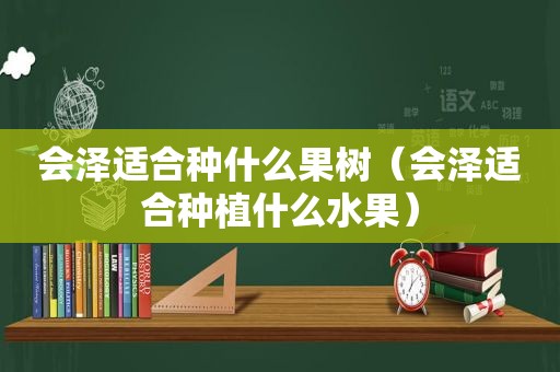 会泽适合种什么果树（会泽适合种植什么水果）