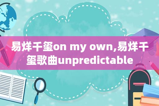 易烊千玺on my own,易烊千玺歌曲unpredictable