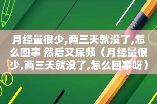 月经量很少,两三天就没了,怎么回事 然后又尿频（月经量很少,两三天就没了,怎么回事呀）