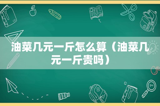 油菜几元一斤怎么算（油菜几元一斤贵吗）