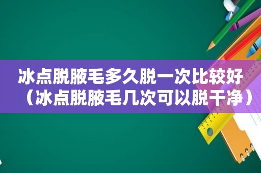 冰点脱腋毛多久脱一次比较好（冰点脱腋毛几次可以脱干净）