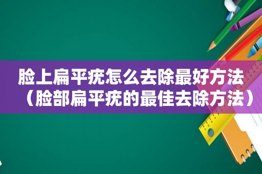 脸上扁平疣怎么去除最好方法（脸部扁平疣的最佳去除方法）