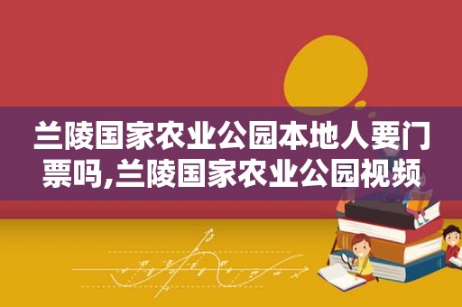 兰陵国家农业公园本地人要门票吗,兰陵国家农业公园视频