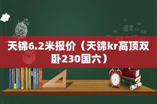 天锦6.2米报价（天锦kr高顶双卧230国六）