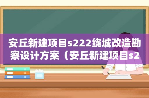 安丘新建项目s222绕城改造勘察设计方案（安丘新建项目s222绕城改造招投标）