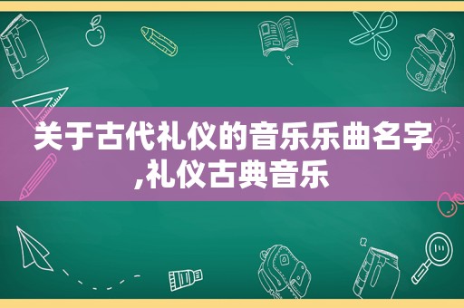 关于古代礼仪的音乐乐曲名字,礼仪古典音乐