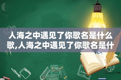 人海之中遇见了你歌名是什么歌,人海之中遇见了你歌名是什么意思