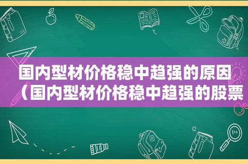 国内型材价格稳中趋强的原因（国内型材价格稳中趋强的股票）