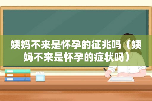 姨妈不来是怀孕的征兆吗（姨妈不来是怀孕的症状吗）