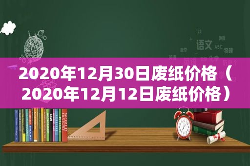 2020年12月30日废纸价格（2020年12月12日废纸价格）