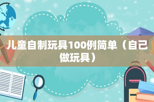 儿童自制玩具100例简单（自己做玩具）