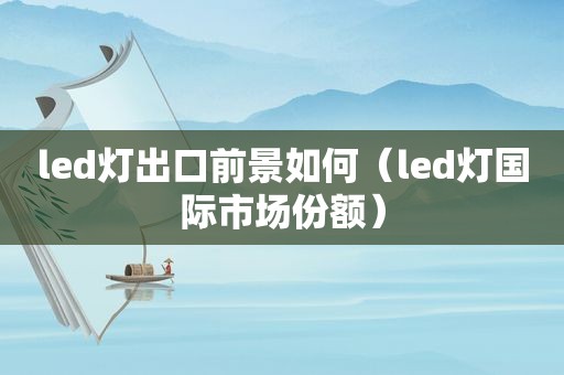 led灯出口前景如何（led灯国际市场份额）