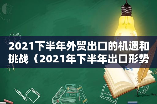 2021下半年外贸出口的机遇和挑战（2021年下半年出口形势）