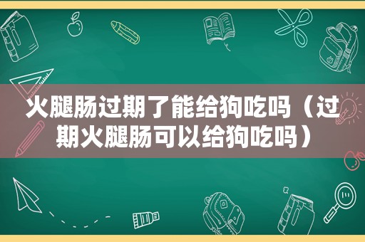 火腿肠过期了能给狗吃吗（过期火腿肠可以给狗吃吗）