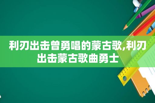 利刃出击曾勇唱的蒙古歌,利刃出击蒙古歌曲勇士