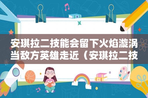 安琪拉二技能会留下火焰漩涡当敌方英雄走近（安琪拉二技能留下火焰漩涡敌人靠近）