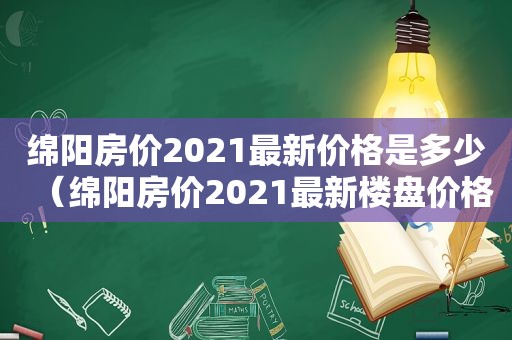 绵阳房价2021最新价格是多少（绵阳房价2021最新楼盘价格）