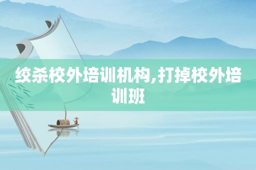 绞杀校外培训机构,打掉校外培训班