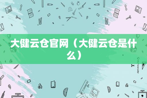 大健云仓官网（大健云仓是什么）