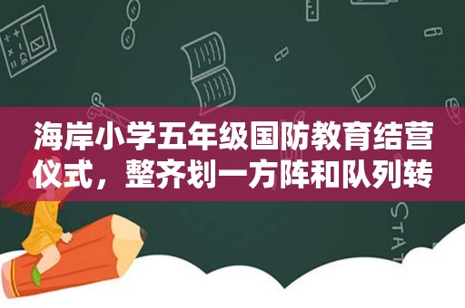 海岸小学五年级国防教育结营仪式，整齐划一方阵和队列转换，让人眼前一亮