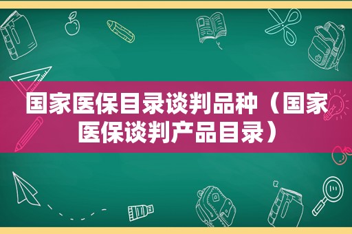 国家医保目录谈判品种（国家医保谈判产品目录）