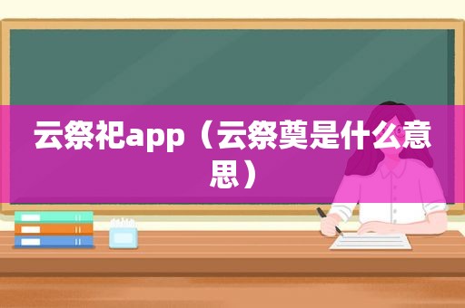 云祭祀app（云祭奠是什么意思）