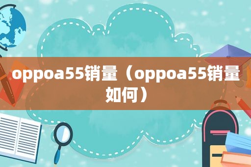 oppoa55销量（oppoa55销量如何）