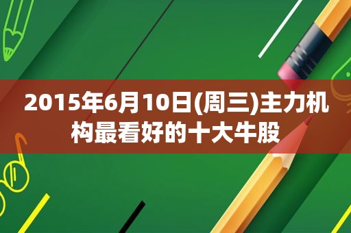 2015年6月10日(周三)主力机构最看好的十大牛股